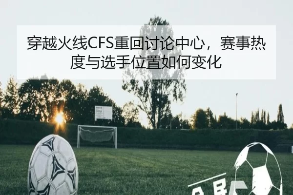 穿越火线CFS重回讨论中心，赛事热度与选手位置如何变化