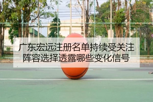 广东宏远注册名单持续受关注 阵容选择透露哪些变化信号